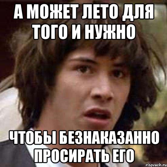а может лето для того и нужно чтобы безнаказанно просирать его, Мем А что если (Киану Ривз)