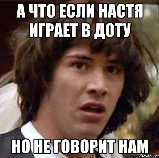 А что если настя играет в доту но не говорит нам, Мем А что если (Киану Ривз)
