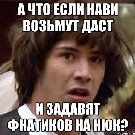 А ЧТО ЕСЛИ НАВИ ВОЗЬМУТ ДАСТ И ЗАДАВЯТ ФНАТИКОВ НА НЮК?, Мем А что если (Киану Ривз)