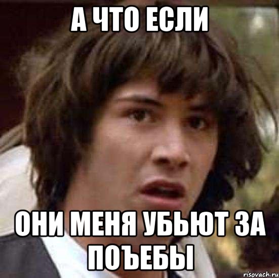 а что если они меня убьют за поъебы, Мем А что если (Киану Ривз)