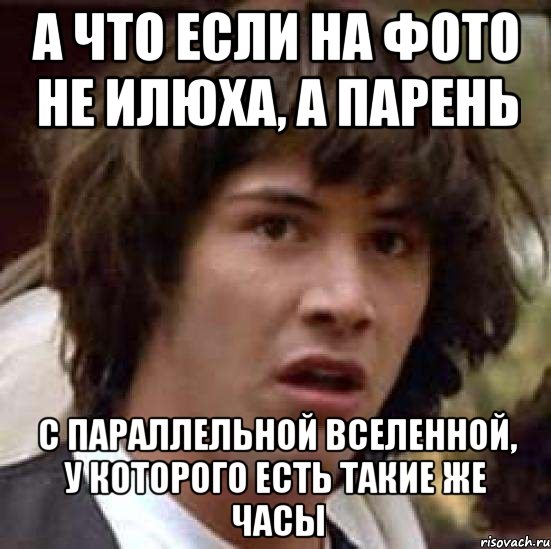 А что если на фото не Илюха, а парень С параллельной вселенной, у которого есть такие же часы, Мем А что если (Киану Ривз)