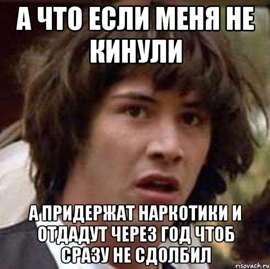 А что если меня не кинули а придержат наркотики и отдадут через год чтоб сразу не сдолбил, Мем А что если (Киану Ривз)
