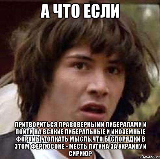 А что если притвориться правоверными либералами и пойти на всякие либеральные и иноземные форумы, толкать мысль,что беспорядки в этом Фергюсоне - месть Путина за Украину и Сирию?, Мем А что если (Киану Ривз)