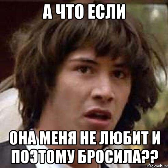 а что если она меня не любит и поэтому бросила??, Мем А что если (Киану Ривз)