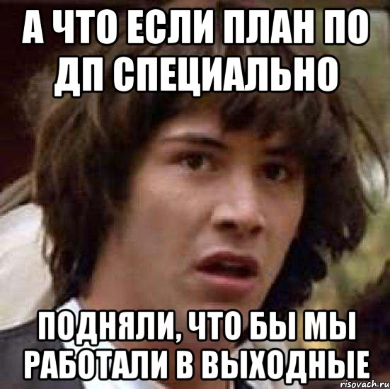 А ЧТО ЕСЛИ ПЛАН ПО ДП СПЕЦИАЛЬНО ПОДНЯЛИ, ЧТО БЫ МЫ РАБОТАЛИ В ВЫХОДНЫЕ, Мем А что если (Киану Ривз)