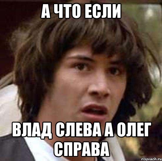 А ЧТО ЕСЛИ ВЛАД СЛЕВА А ОЛЕГ СПРАВА, Мем А что если (Киану Ривз)