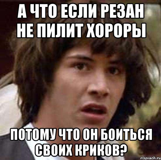 А ЧТО ЕСЛИ РЕЗАН НЕ ПИЛИТ ХОРОРЫ ПОТОМУ ЧТО ОН БОИТЬСЯ СВОИХ КРИКОВ?, Мем А что если (Киану Ривз)