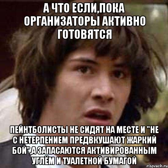 а что если,пока организаторы активно готовятся пейнтболисты не сидят на месте и "не с нетерпением предвкушают жаркий бой",а запасаются активированным углём и туалетной бумагой, Мем А что если (Киану Ривз)