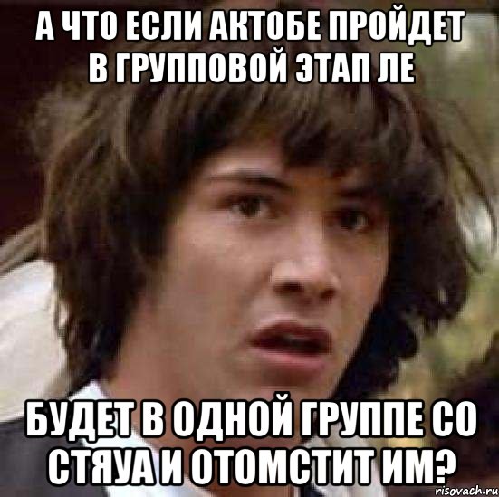 а что если Актобе пройдет в групповой этап ЛЕ Будет в одной группе со Стяуа и отомстит им?, Мем А что если (Киану Ривз)