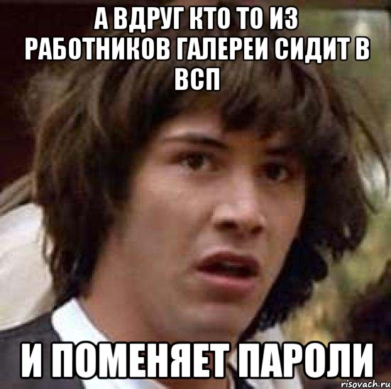 а вдруг кто то из работников галереи сидит в ВСП и поменяет пароли, Мем А что если (Киану Ривз)