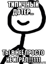 типичный дотер... ТЫ В НЕЁ ПРОСТО НЕ ИГРАЛ!!!111