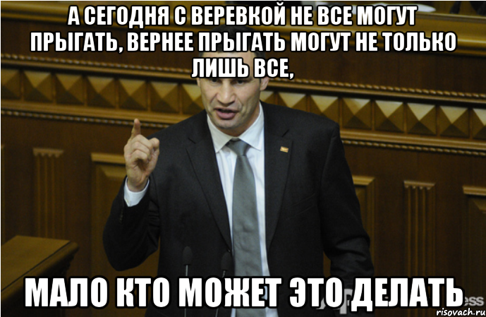 А СЕГОДНЯ С ВЕРЕВКОЙ НЕ ВСЕ МОГУТ ПРЫГАТЬ, ВЕРНЕЕ ПРЫГАТЬ МОГУТ НЕ ТОЛЬКО ЛИШЬ ВСЕ, МАЛО КТО МОЖЕТ ЭТО ДЕЛАТЬ, Мем кличко философ