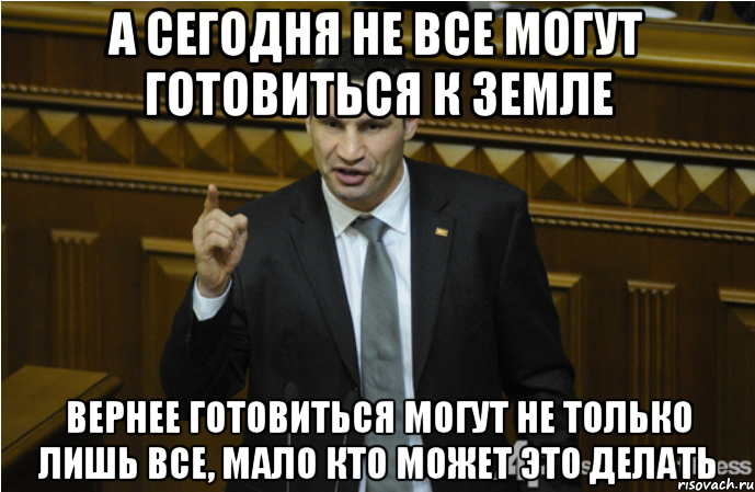 А сегодня не все могут готовиться к земле Вернее готовиться могут не только лишь все, мало кто может это делать, Мем кличко философ