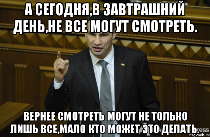 А сегодня,в завтрашний день,не все могут смотреть. Вернее смотреть могут не только лишь все,мало кто может это делать., Мем кличко философ