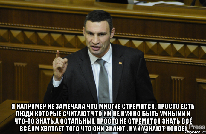  я например не замечала что многие стремятся, просто есть люди которые считают что им не нужно быть умными и что-то знать,а остальные просто не стремятся знать всё всё.им хватает того что они знают , ну и узнают новое), Мем кличко философ