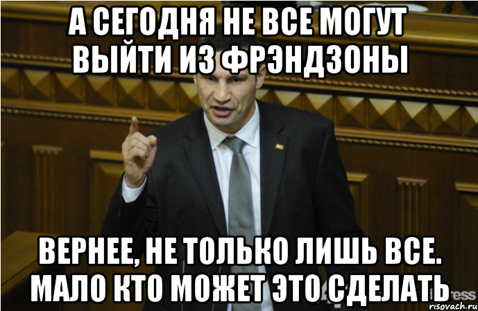 А сегодня не все могут выйти из фрэндзоны Вернее, не только лишь все. Мало кто может это сделать, Мем кличко философ