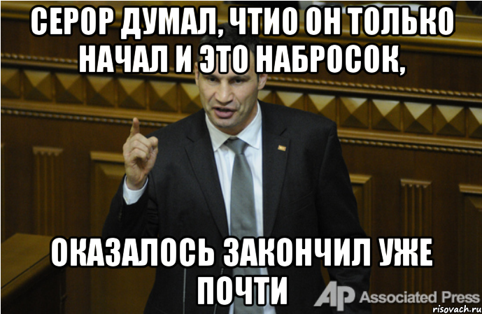 Серор думал, чтио он только начал и это набросок, оказалось закончил уже почти, Мем кличко философ