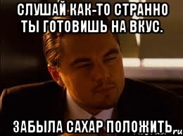 Слушай как-то странно ты готовишь на вкус. Забыла сахар положить