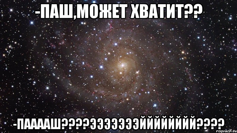 -Паш,может хватит?? -Пааааш????ЭЭЭЭЭЭЭЙЙЙЙЙЙЙЙ????, Мем  Космос (офигенно)