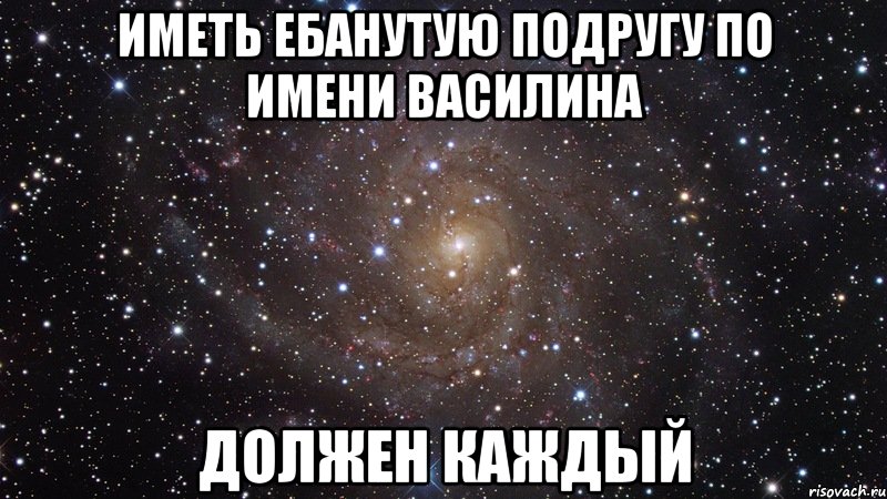 иметь ебанутую подругу по имени Василина должен каждый, Мем  Космос (офигенно)