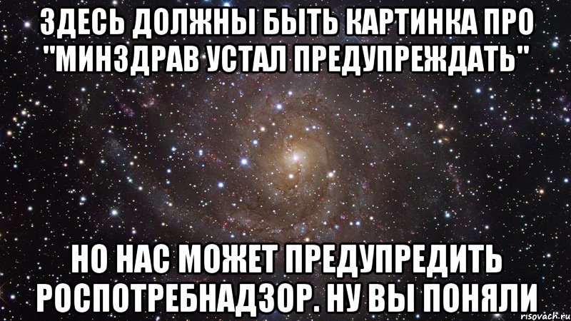 ЗДЕСЬ ДОЛЖНЫ БЫТЬ КАРТИНКА ПРО "МИНЗДРАВ УСТАЛ ПРЕДУПРЕЖДАТЬ" НО НАС МОЖЕТ ПРЕДУПРЕДИТЬ РОСПОТРЕБНАДЗОР. НУ ВЫ ПОНЯЛИ, Мем  Космос (офигенно)