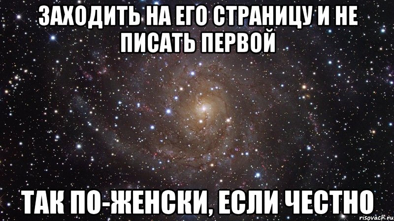 Заходить на его страницу и не писать первой так по-женски, если честно, Мем  Космос (офигенно)