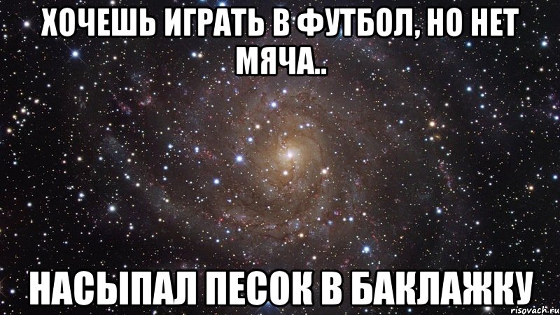 хочешь играть в футбол, но нет мяча.. насыпал песок в баклажку, Мем  Космос (офигенно)