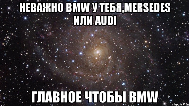 неважно bmw у тебя,mersedes или audi главное чтобы BMW, Мем  Космос (офигенно)