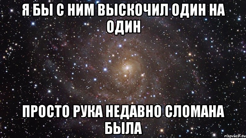 я бы с ним выскочил один на один просто рука недавно сломана была, Мем  Космос (офигенно)