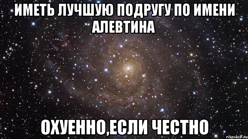 Иметь лучшую подругу по имени Алевтина охуенно,если честно, Мем  Космос (офигенно)