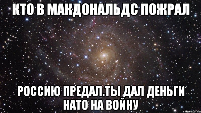 Кто в макдональдс пожрал Россию предал.ты дал деньги нато на войну, Мем  Космос (офигенно)