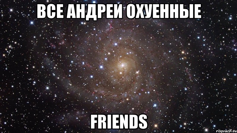 Все Андреи охуенные friends, Мем  Космос (офигенно)