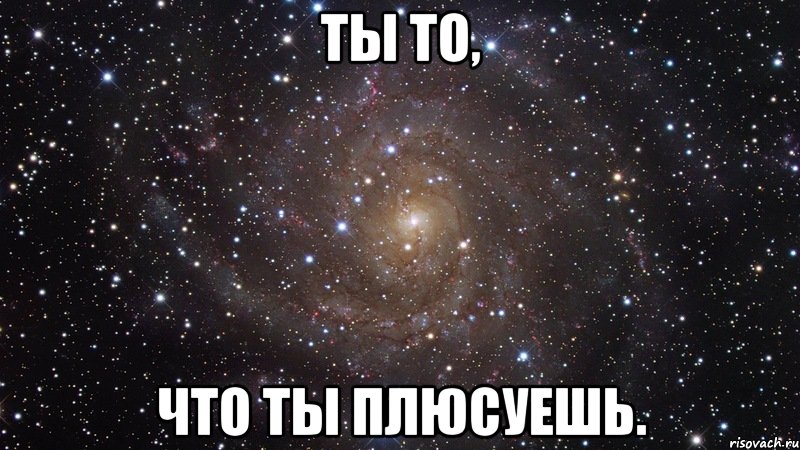 ТЫ ТО, ЧТО ТЫ ПЛЮСУЕШЬ., Мем  Космос (офигенно)