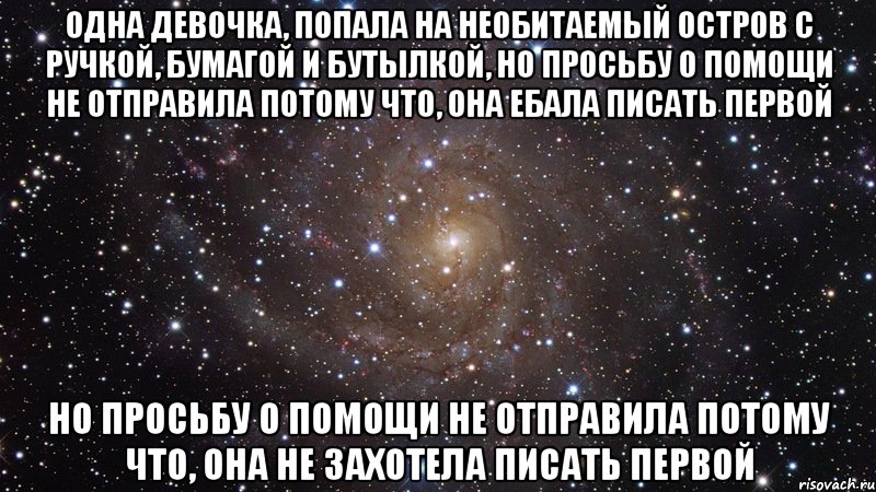 одна девочка, попала на необитаемый остров с ручкой, бумагой и бутылкой, но просьбу о помощи не отправила потому что, она ебала писать первой но просьбу о помощи не отправила потому что, она не захотела писать первой, Мем  Космос (офигенно)