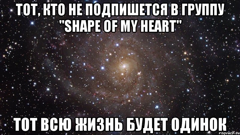 Тот, кто не подпишется в группу "Shape of my heart" Тот всю жизнь будет одинок, Мем  Космос (офигенно)