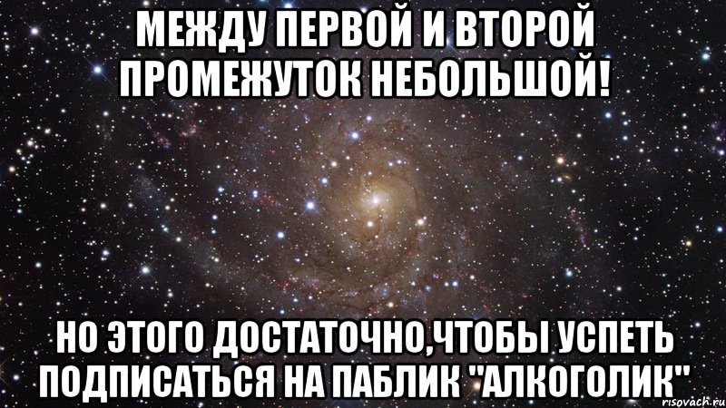 Между первой и второй промежуток небольшой! Но этого достаточно,чтобы успеть подписаться на паблик "АЛКОГОЛИК", Мем  Космос (офигенно)