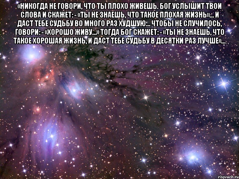 «Никогда не говори, что ты плохо живешь. Бог услышит твои слова и скажет: - «Ты не знаешь, что такое плохая жизнь»… И даст тебе судьбу во много раз худшую… Чтобы не случилось, говори: - «Хорошо живу…» Тогда Бог скажет: - «Ты не знаешь, что такое хорошая жизнь, и даст тебе судьбу в десятки раз лучше»… , Мем Космос