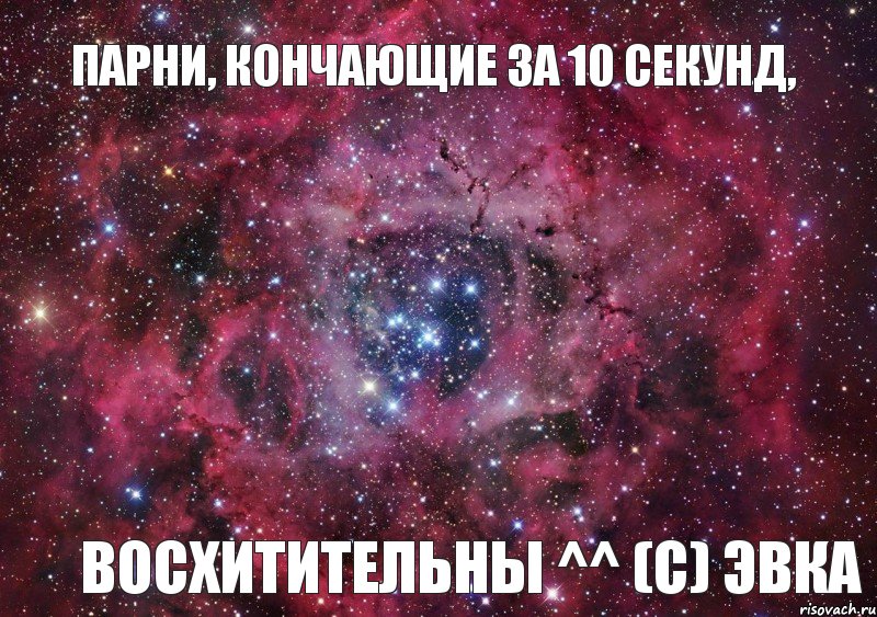 Парни, кончающие за 10 секунд, Восхитительны ^^ (С) Эвка, Мем Ты просто космос