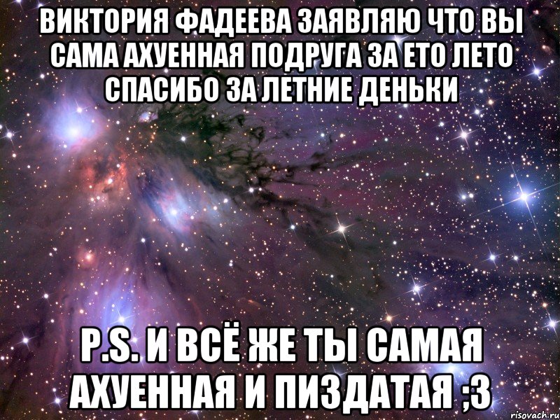 Виктория фадеева заявляю что вы сама ахуенная подруга за ето лето спасибо за летние деньки P.S. и всё же ты самая ахуенная и пиздатая ;3, Мем Космос