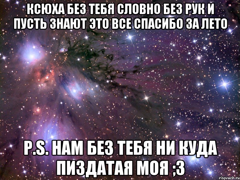 ксюха без тебя словно без рук и пусть знают это все спасибо за лето P.S. нам без тебя ни куда пиздатая моя ;3, Мем Космос