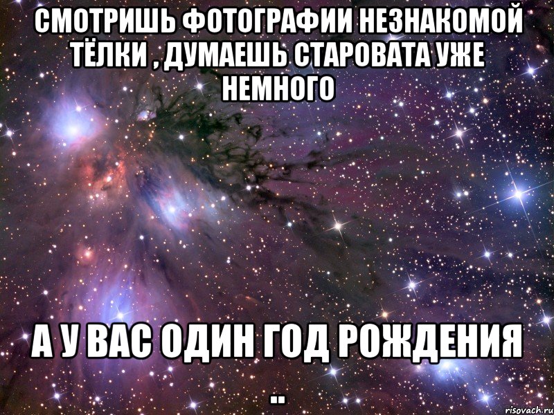 смотришь фотографии незнакомой тёлки , думаешь старовата уже немного а у вас один год рождения .., Мем Космос
