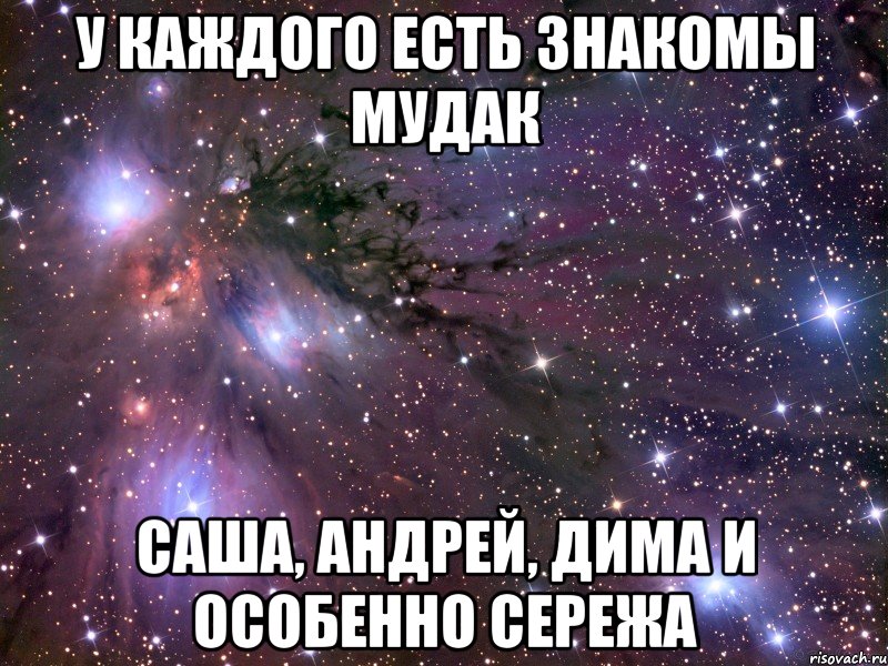 у каждого есть знакомы мудак саша, андрей, дима и особенно сережа, Мем Космос