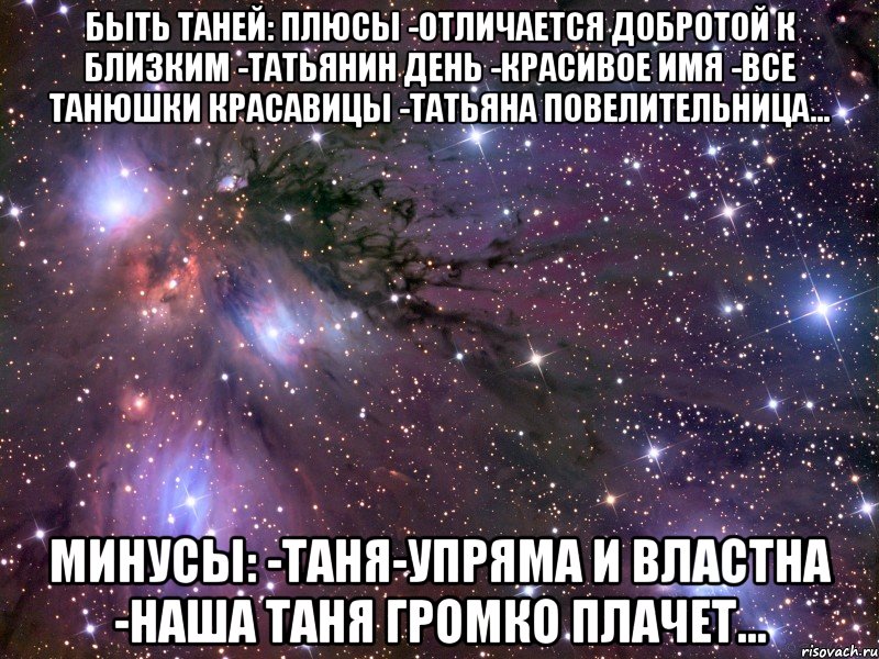 БЫТЬ ТАНЕЙ: ПЛЮСЫ -ОТЛИЧАЕТСЯ ДОБРОТОЙ К БЛИЗКИМ -ТАТЬЯНИН ДЕНЬ -КРАСИВОЕ ИМЯ -ВСЕ ТАНЮШКИ КРАСАВИЦЫ -ТАТЬЯНА ПОВЕЛИТЕЛЬНИЦА... МИНУСЫ: -ТАНЯ-УПРЯМА И ВЛАСТНА -НАША ТАНЯ ГРОМКО ПЛАЧЕТ..., Мем Космос