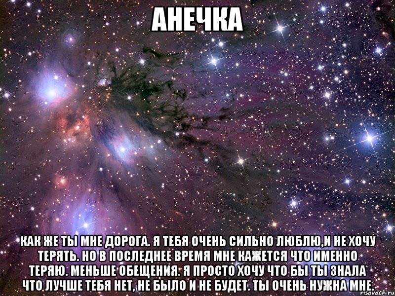 Анечка Как же ты мне дорога. я тебя очень сильно люблю,и не хочу терять. Но в последнее время мне кажется что именно теряю. Меньше обещения. Я просто хочу что бы ты знала что лучше тебя нет, не было и не будет. Ты очень нужна мне., Мем Космос