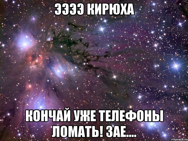 ЭЭЭЭ Кирюха кончай уже телефоны ломать! Зае...., Мем Космос