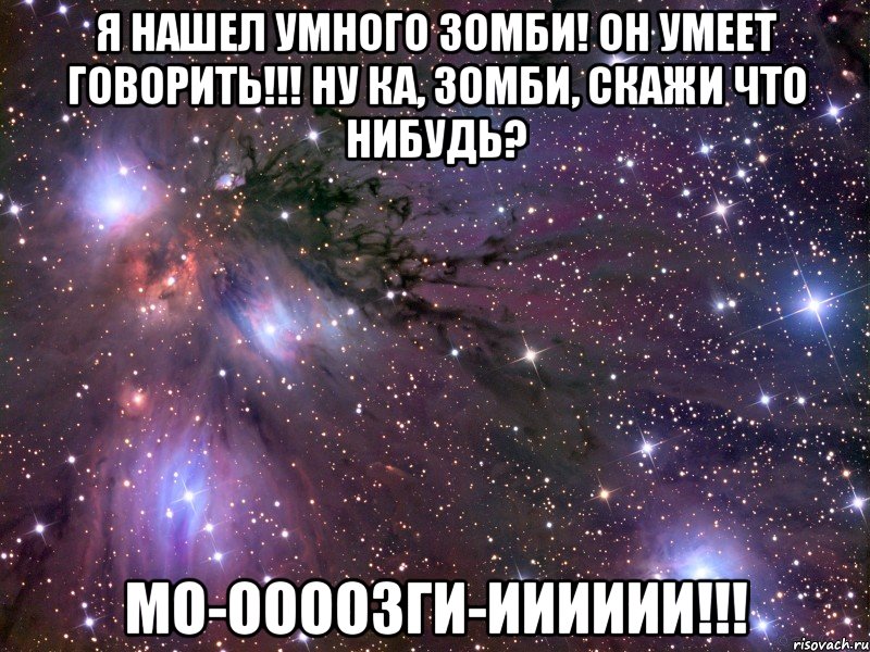 Я нашел умного зомби! Он умеет говорить!!! Ну ка, Зомби, скажи что нибудь? Мо-оооозги-ииииии!!!, Мем Космос