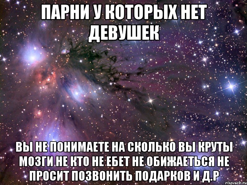 парни у которых нет девушек Вы не понимаете на сколько вы круты мозги не кто не ебет не обижаеться не просит позвонить подарков и д.р, Мем Космос