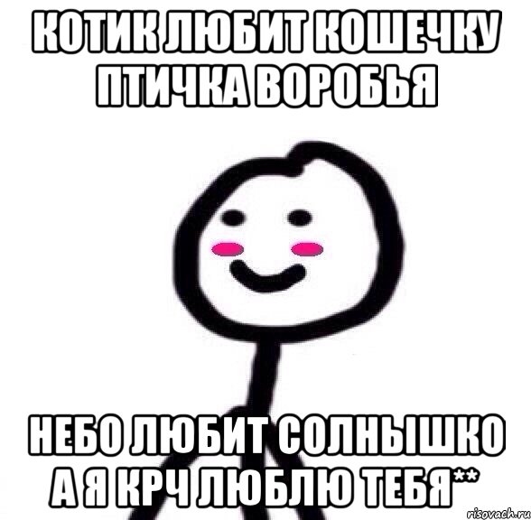 Котик любит кошечку Птичка воробья Небо любит солнышко А я крч люблю тебя**