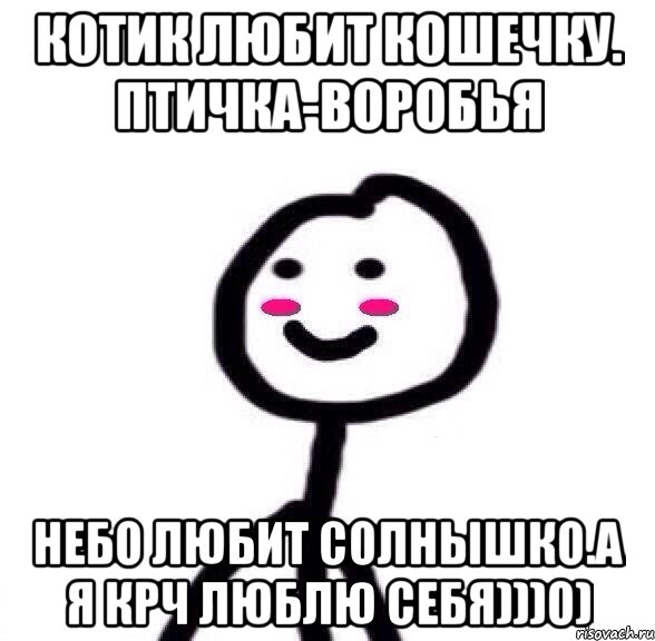 Котик любит кошечку. Птичка-воробья Небо любит солнышко.А я крч люблю себя)))0)