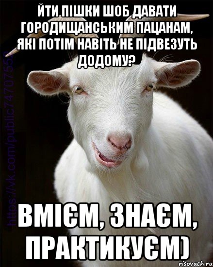Йти пішки шоб давати Городищанським пацанам, які потім навіть не підвезуть додому? Вмієм, знаєм, практикуєм)